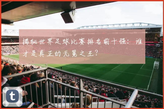 揭秘世界足球比赛排名前十强：谁才是真正的无冕之王？