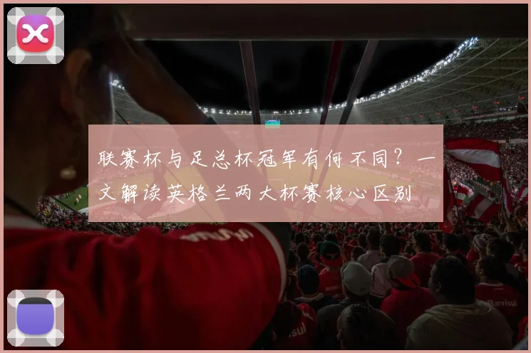 联赛杯与足总杯冠军有何不同?一文解读英格兰两大杯赛核心区别