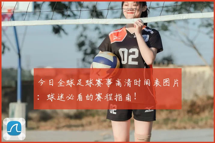 今日全球足球赛事高清时间表图片：球迷必看的赛程指南！
