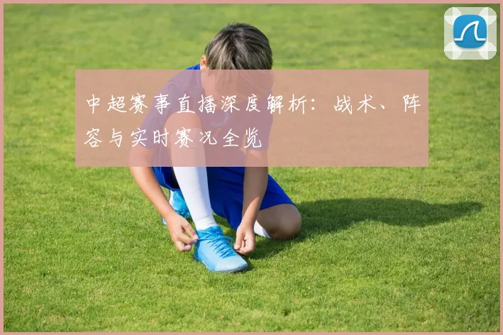 中超赛事直播深度解析：战术、阵容与实时赛况全览