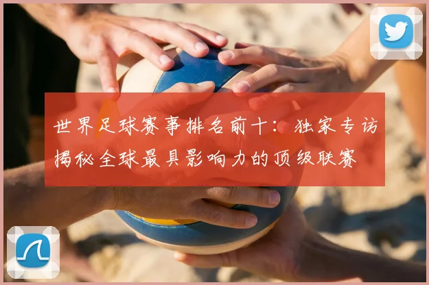 世界足球赛事排名前十：独家专访揭秘全球最具影响力的顶级联赛