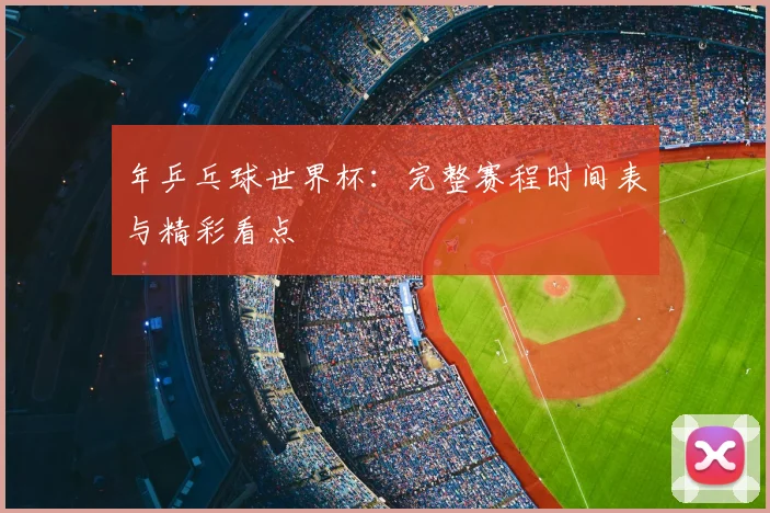 年乒乓球世界杯：完整赛程时间表与精彩看点