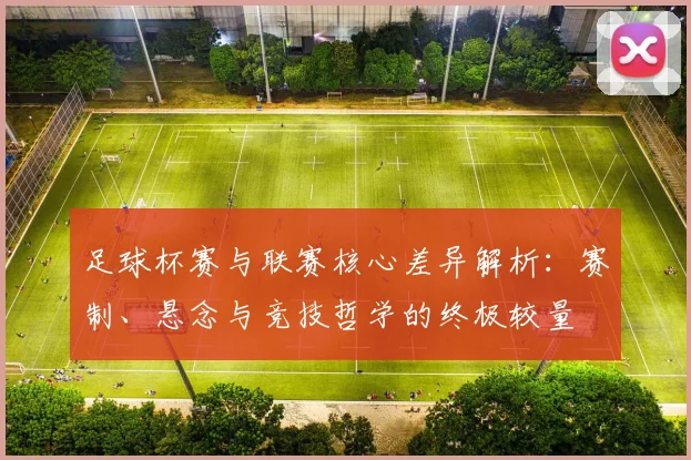 足球杯赛与联赛核心差异解析：赛制、悬念与竞技哲学的终极较量