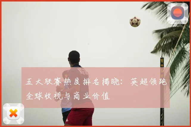 五大联赛热度排名揭晓:英超领跑全球收视与商业价值