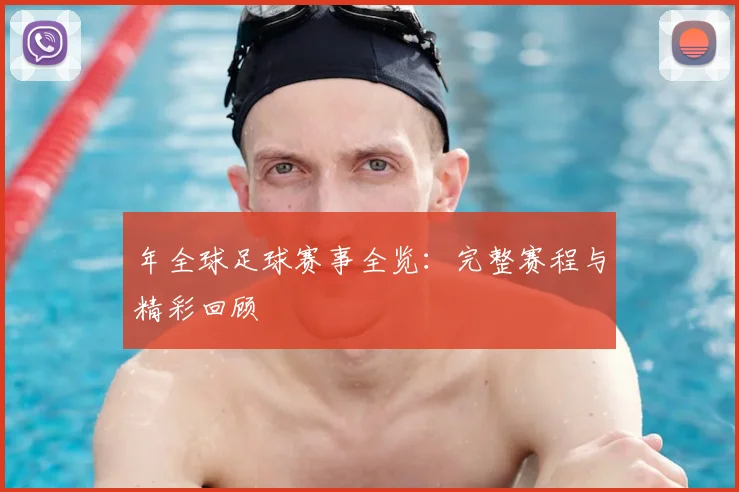 年全球足球赛事全览：完整赛程与精彩回顾