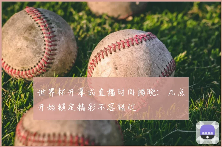 世界杯开幕式直播时间揭晓：几点开始锁定精彩不容错过
