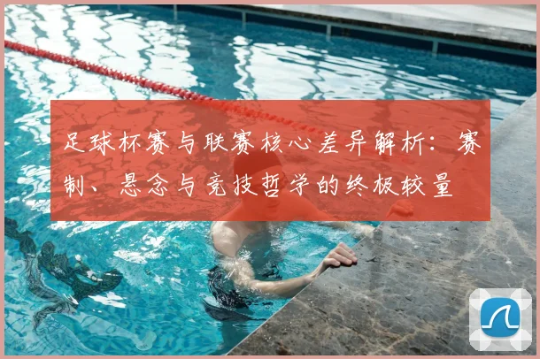 足球杯赛与联赛核心差异解析：赛制、悬念与竞技哲学的终极较量