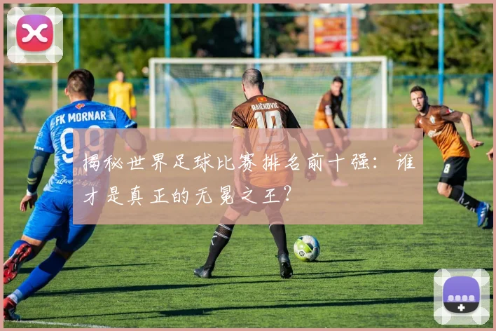 揭秘世界足球比赛排名前十强：谁才是真正的无冕之王？