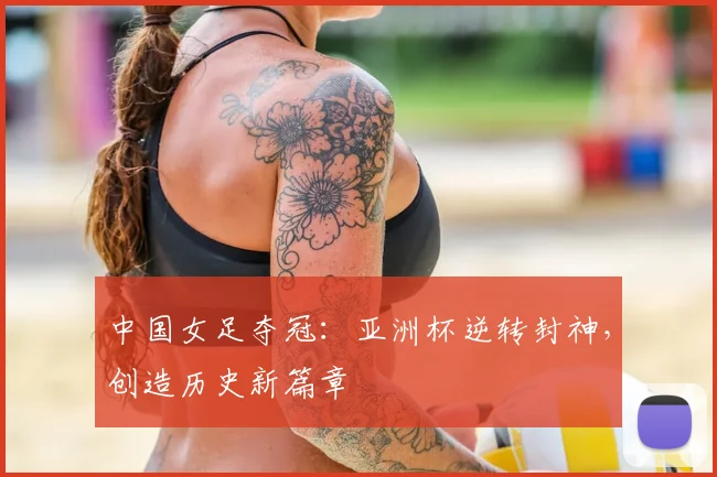 中国女足夺冠：亚洲杯逆转封神，创造历史新篇章