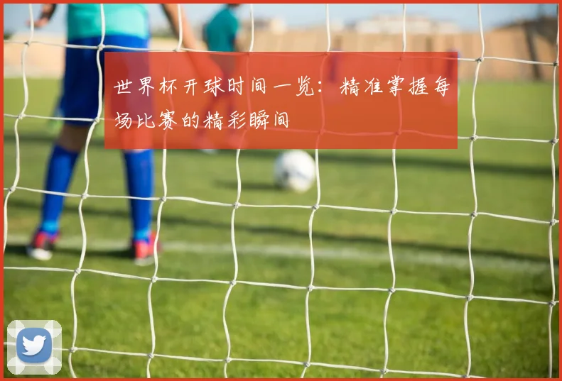 世界杯开球时间一览：精准掌握每场比赛的精彩瞬间
