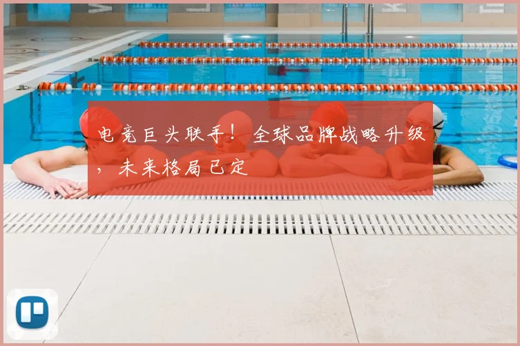 电竞巨头联手！全球品牌战略升级，未来格局已定