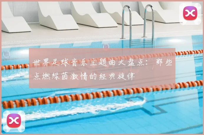 世界足球音乐主题曲大盘点：那些点燃绿茵激情的经典旋律