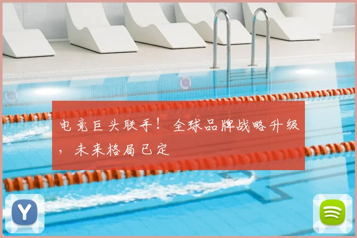 电竞巨头联手！全球品牌战略升级，未来格局已定
