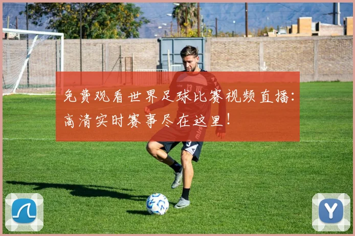 免费观看世界足球比赛视频直播:高清实时赛事尽在这里!