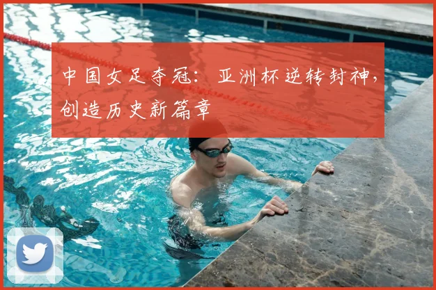 中国女足夺冠：亚洲杯逆转封神，创造历史新篇章